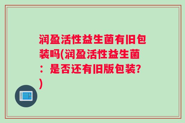 润盈活性益生菌有旧包装吗(润盈活性益生菌：是否还有旧版包装？)