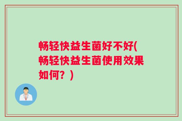 畅轻快益生菌好不好(畅轻快益生菌使用效果如何？)