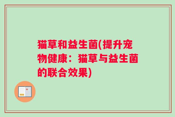 猫草和益生菌(提升宠物健康：猫草与益生菌的联合效果)