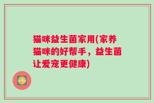 猫咪益生菌家用(家养猫咪的好帮手，益生菌让爱宠更健康)