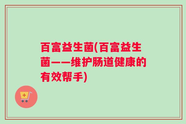 百富益生菌(百富益生菌——维护肠道健康的有效帮手)