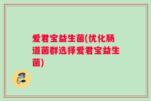 爱君宝益生菌(优化肠道菌群选择爱君宝益生菌)