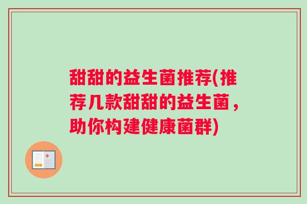 甜甜的益生菌推荐(推荐几款甜甜的益生菌,助你构建健康菌群) 甜甜的益生菌推荐(推荐几款甜甜的益生菌,助你构建健康菌群)