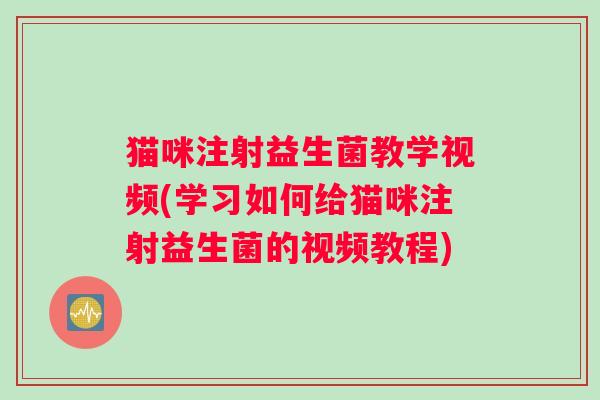 猫咪注射益生菌教学视频(学习如何给猫咪注射益生菌的视频教程)