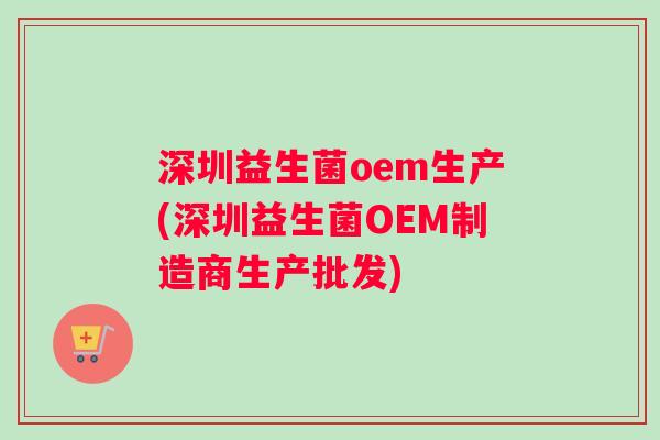 深圳益生菌oem生产(深圳益生菌OEM制造商生产批发)