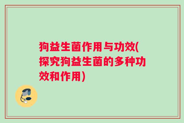 狗益生菌作用与功效(探究狗益生菌的多种功效和作用)