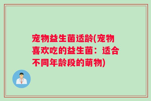 宠物益生菌适龄(宠物喜欢吃的益生菌：适合不同年龄段的萌物)