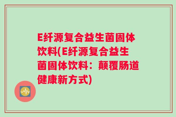 E纤源复合益生菌固体饮料(E纤源复合益生菌固体饮料：颠覆肠道健康新方式)