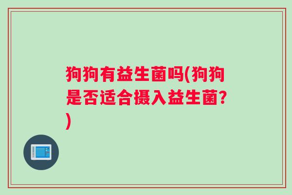 狗狗有益生菌吗(狗狗是否适合摄入益生菌？)