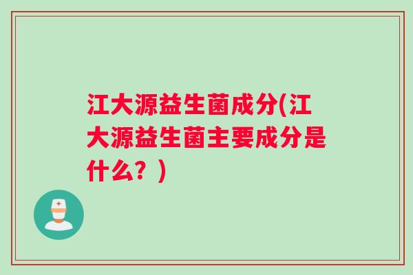 江大源益生菌成分(江大源益生菌主要成分是什么？)