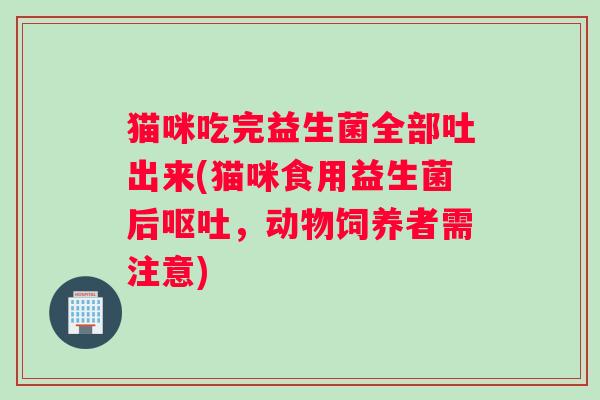 猫咪吃完益生菌全部吐出来(猫咪食用益生菌后呕吐，动物饲养者需注意)