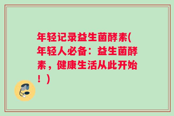 年轻记录益生菌酵素(年轻人必备：益生菌酵素，健康生活从此开始！)