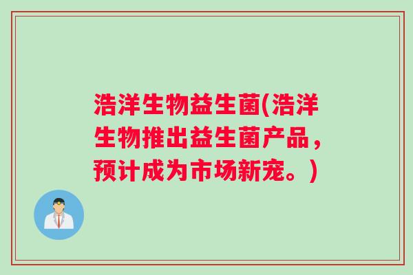 浩洋生物益生菌(浩洋生物推出益生菌产品，预计成为市场新宠。)