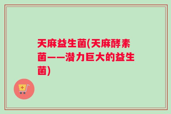 天麻益生菌(天麻酵素菌——潜力巨大的益生菌)