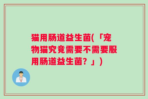 猫用肠道益生菌(「宠物猫究竟需要不需要服用肠道益生菌？」)
