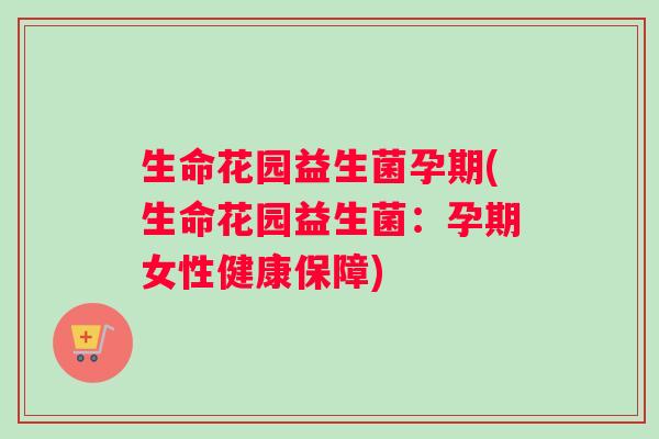 生命花园益生菌孕期(生命花园益生菌：孕期女性健康保障)