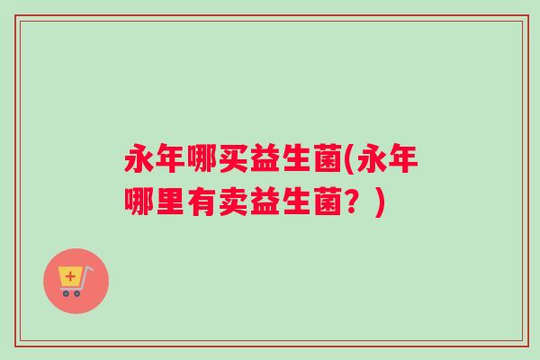 永年哪买益生菌(永年哪里有卖益生菌？)
