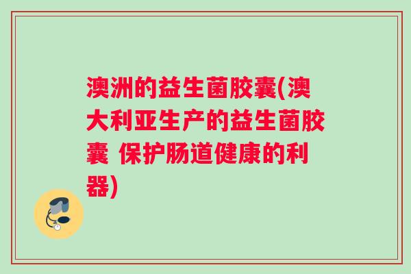 澳洲的益生菌胶囊(澳大利亚生产的益生菌胶囊 保护肠道健康的利器)