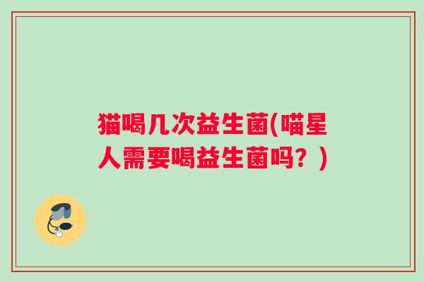 猫喝几次益生菌(喵星人需要喝益生菌吗？)
