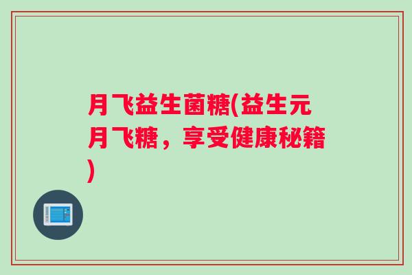 月飞益生菌糖(益生元月飞糖，享受健康秘籍)