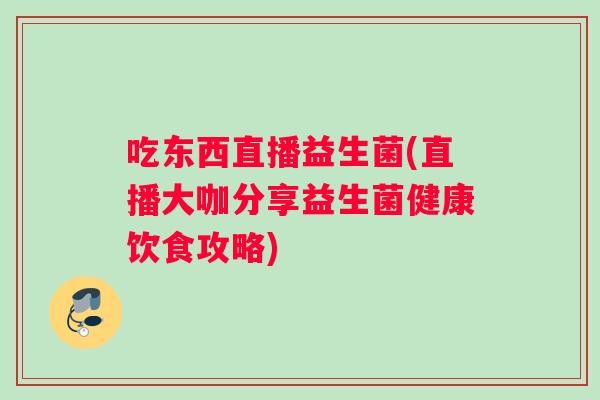吃东西直播益生菌(直播大咖分享益生菌健康饮食攻略)