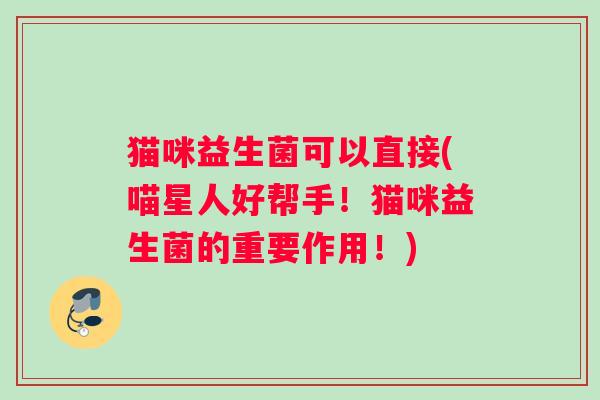 猫咪益生菌可以直接(喵星人好帮手！猫咪益生菌的重要作用！)