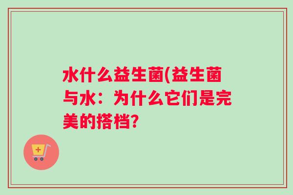 水什么益生菌(益生菌与水：为什么它们是完美的搭档？