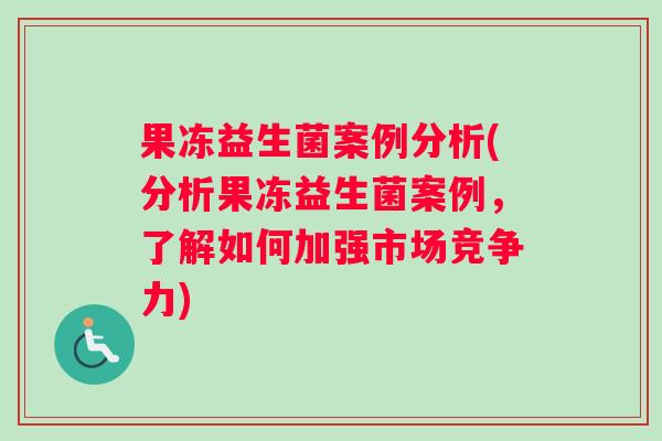 果冻益生菌案例分析(分析果冻益生菌案例，了解如何加强市场竞争力)