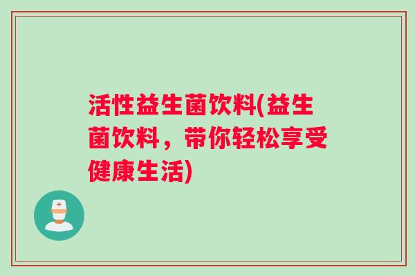 活性益生菌饮料(益生菌饮料，带你轻松享受健康生活)