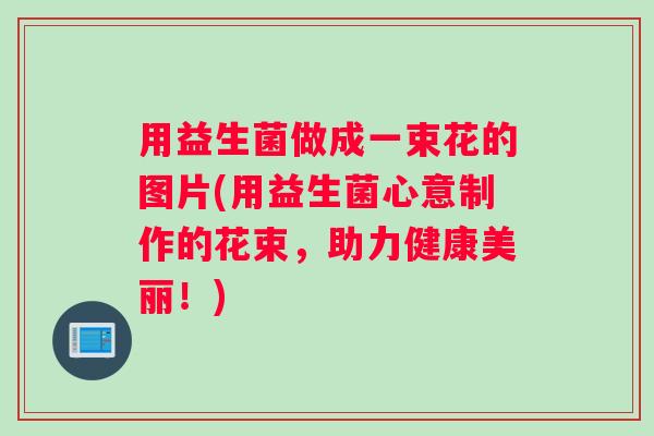 用益生菌做成一束花的图片(用益生菌心意制作的花束，助力健康美丽！)