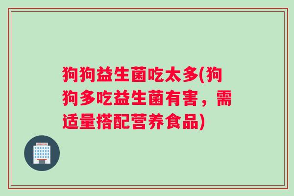 狗狗益生菌吃太多(狗狗多吃益生菌有害，需适量搭配营养食品)