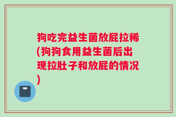 狗吃完益生菌放屁拉稀(狗狗食用益生菌后出现拉肚子和放屁的情况)