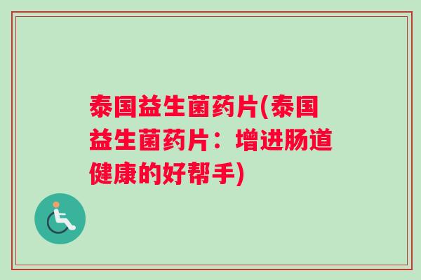 泰国益生菌药片(泰国益生菌药片：增进肠道健康的好帮手)