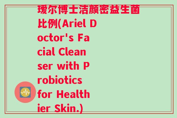 瑷尔博士洁颜密益生菌比例(Ariel Doctor's Facial Cleanser with Probiotics for Healthier Skin.)