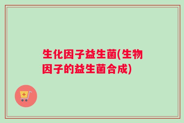 生化因子益生菌(生物因子的益生菌合成)