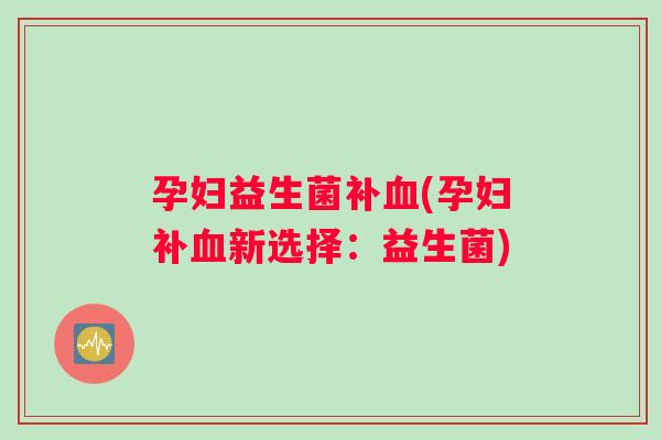 孕妇益生菌补血(孕妇补血新选择：益生菌)