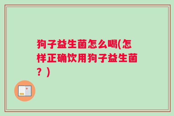 狗子益生菌怎么喝(怎样正确饮用狗子益生菌？)