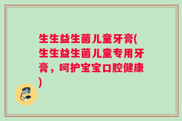 生生益生菌儿童牙膏(生生益生菌儿童专用牙膏，呵护宝宝口腔健康)