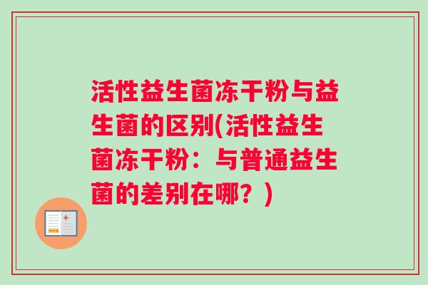 活性益生菌冻干粉与益生菌的区别(活性益生菌冻干粉：与普通益生菌的差别在哪？)