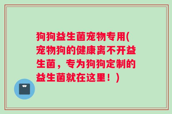 狗狗益生菌宠物专用(宠物狗的健康离不开益生菌，专为狗狗定制的益生菌就在这里！)