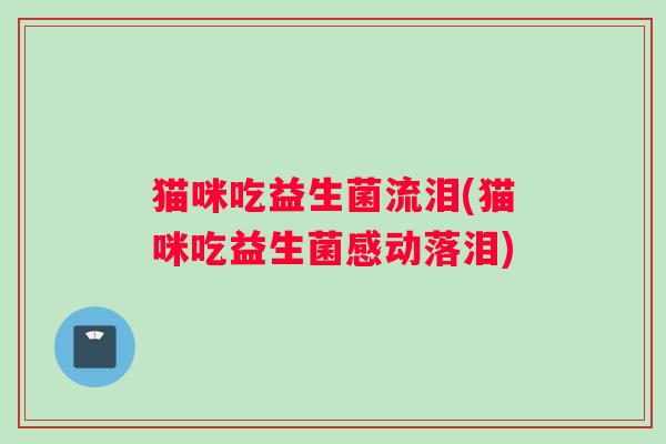 猫咪吃益生菌流泪(猫咪吃益生菌感动落泪)