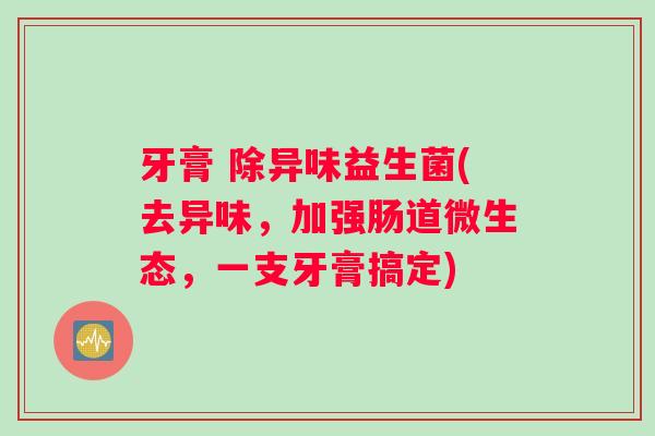 牙膏 除异味益生菌(去异味，加强肠道微生态，一支牙膏搞定)