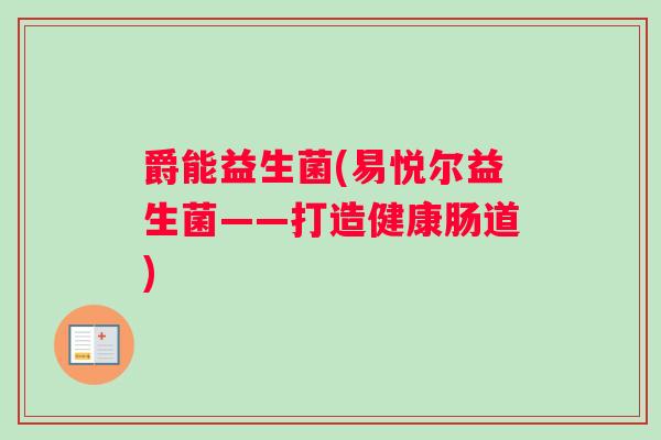 爵能益生菌(易悦尔益生菌——打造健康肠道)