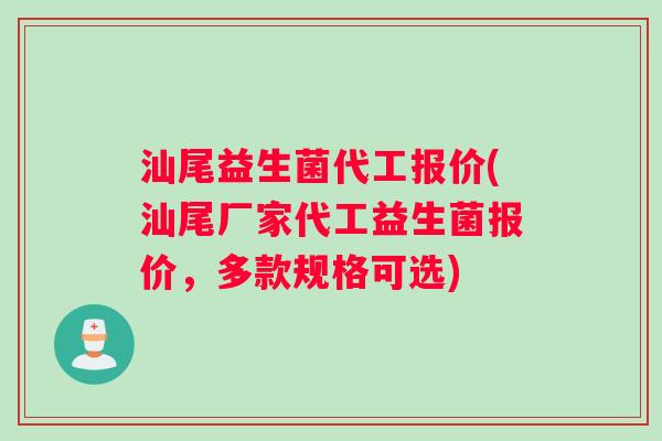 汕尾益生菌代工报价(汕尾厂家代工益生菌报价，多款规格可选)