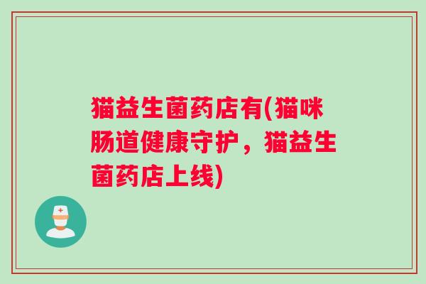 猫益生菌药店有(猫咪肠道健康守护，猫益生菌药店上线)