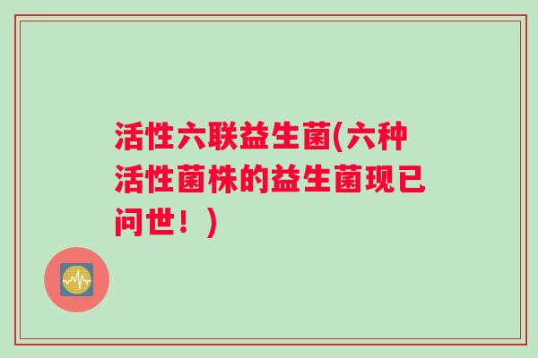 活性六联益生菌(六种活性菌株的益生菌现已问世！)