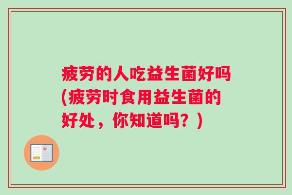 疲劳的人吃益生菌好吗(疲劳时食用益生菌的好处，你知道吗？)