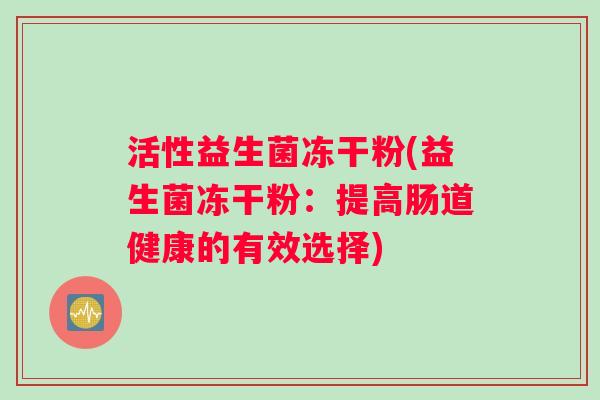 活性益生菌冻干粉(益生菌冻干粉：提高肠道健康的有效选择)