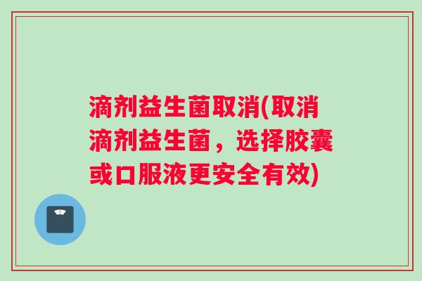 滴剂益生菌取消(取消滴剂益生菌，选择胶囊或口服液更安全有效)