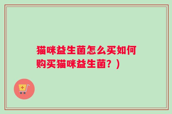 猫咪益生菌怎么买如何购买猫咪益生菌？)